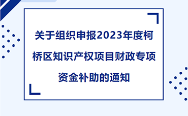 【柯桥区】关于组织申报2023年度柯桥区知识产权项目财政专项资金补助的通知-浙江科林企业管理咨询有限公司